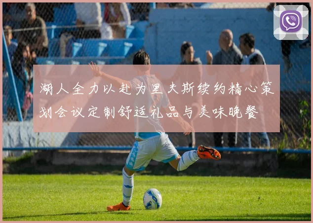 湖人全力以赴为里夫斯续约精心策划会议定制舒适礼品与美味晚餐