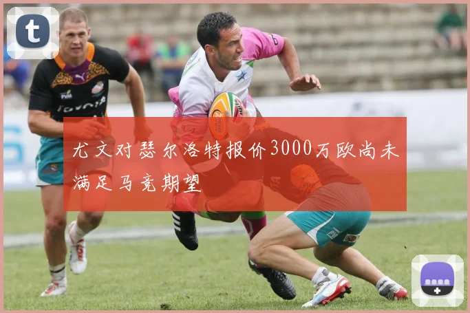 尤文对瑟尔洛特报价3000万欧尚未满足马竞期望