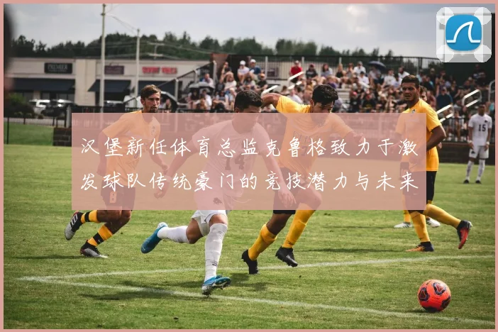 汉堡新任体育总监克鲁格致力于激发球队传统豪门的竞技潜力与未来发展