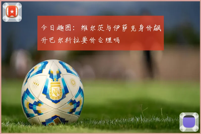 今日趣图：维尔茨与伊萨克身价飙升巴尔科拉要价合理吗