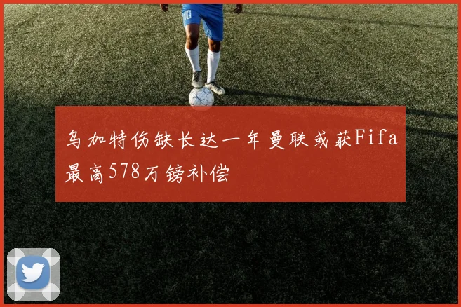 乌加特伤缺长达一年曼联或获Fifa最高578万镑补偿