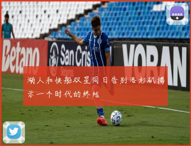 湖人和快船双星同日告别洛杉矶揭示一个时代的终结