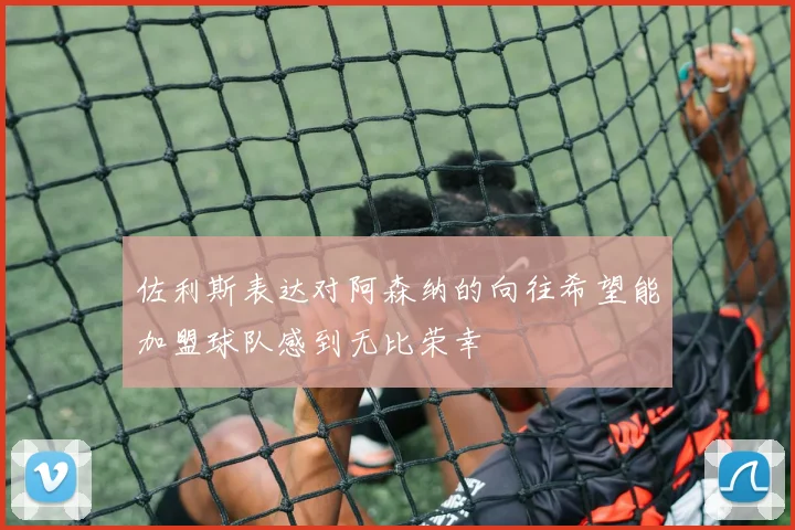 佐利斯表达对阿森纳的向往希望能加盟球队感到无比荣幸
