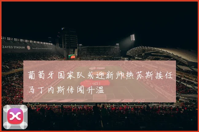 葡萄牙国家队或迎新帅热苏斯接任马丁内斯传闻升温