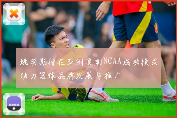 姚明期待在亚洲复制NCAA成功模式助力篮球品牌发展与推广