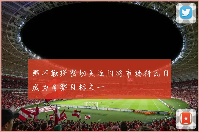 那不勒斯密切关注门将市场科瓦日成为考察目标之一