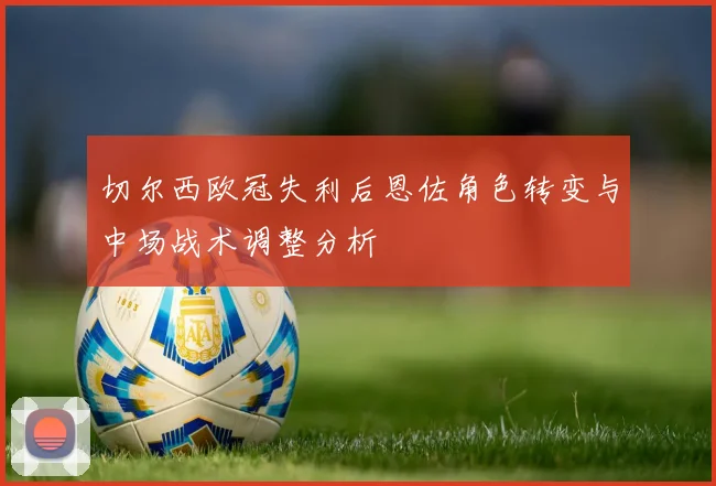 切尔西欧冠失利后恩佐角色转变与中场战术调整分析