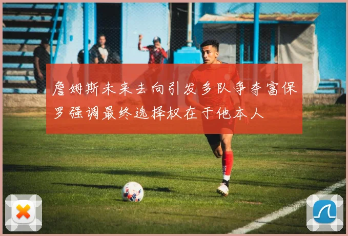 詹姆斯未来去向引发多队争夺富保罗强调最终选择权在于他本人